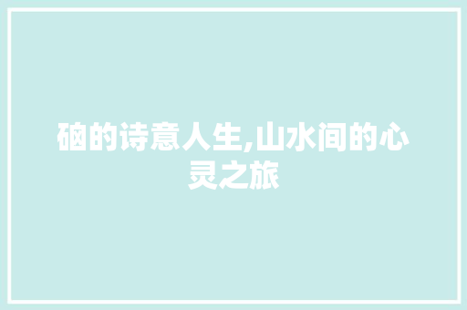 硇的诗意人生,山水间的心灵之旅