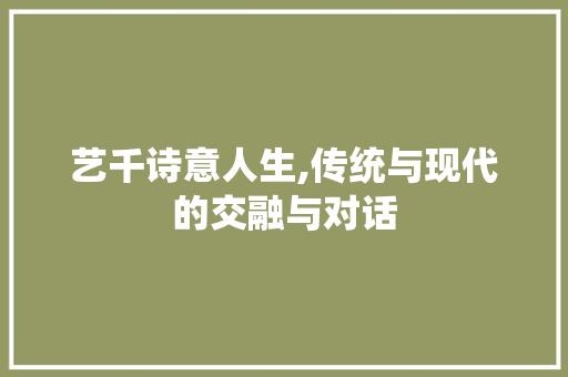 艺千诗意人生,传统与现代的交融与对话