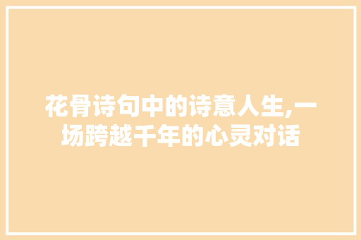 花骨诗句中的诗意人生,一场跨越千年的心灵对话