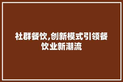 社群餐饮,创新模式引领餐饮业新潮流