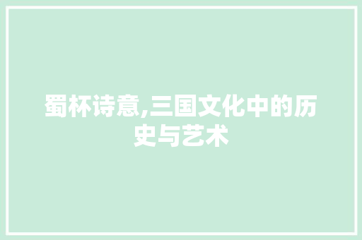 蜀杯诗意,三国文化中的历史与艺术
