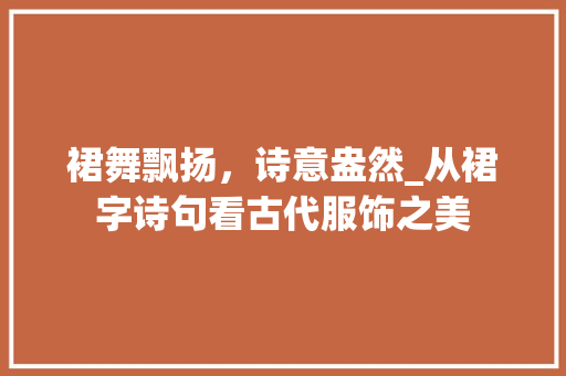 裙舞飘扬，诗意盎然_从裙字诗句看古代服饰之美 汉字拼音