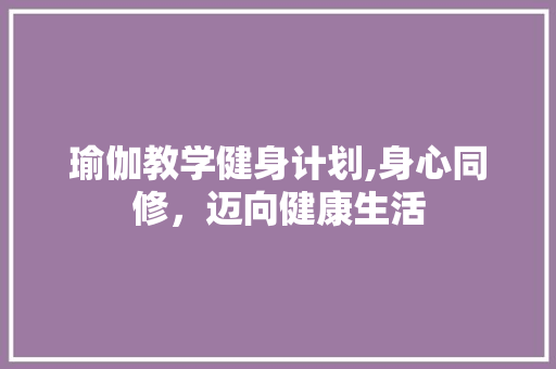 瑜伽教学健身计划,身心同修，迈向健康生活