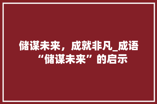 储谋未来，成就非凡_成语“储谋未来”的启示