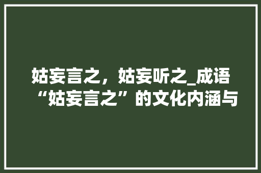 姑妄言之，姑妄听之_成语“姑妄言之”的文化内涵与启示