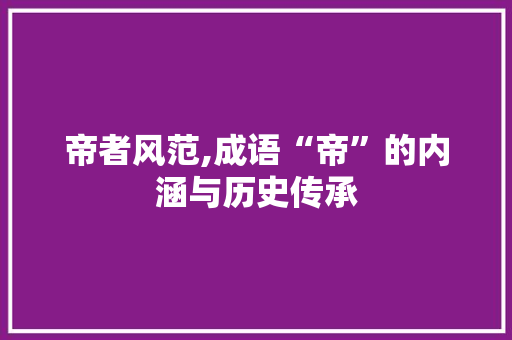 帝者风范,成语“帝”的内涵与历史传承