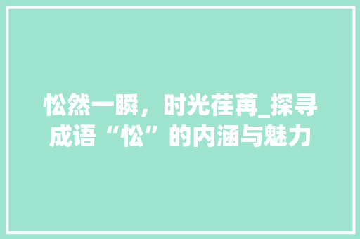 忪然一瞬，时光荏苒_探寻成语“忪”的内涵与魅力