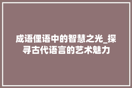 成语俚语中的智慧之光_探寻古代语言的艺术魅力