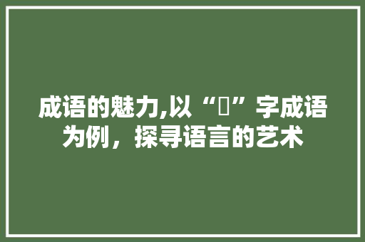 成语的魅力,以“垉”字成语为例，探寻语言的艺术