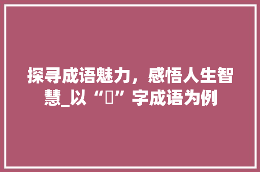 探寻成语魅力，感悟人生智慧_以“媞”字成语为例