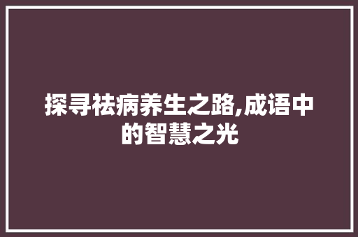 探寻祛病养生之路,成语中的智慧之光
