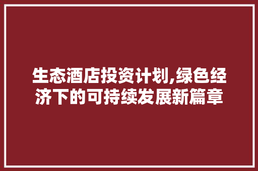 生态酒店投资计划,绿色经济下的可持续发展新篇章