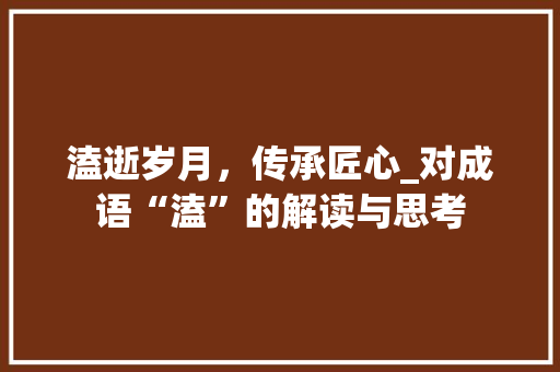 溘逝岁月，传承匠心_对成语“溘”的解读与思考 反义词汇
