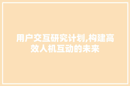 用户交互研究计划,构建高效人机互动的未来