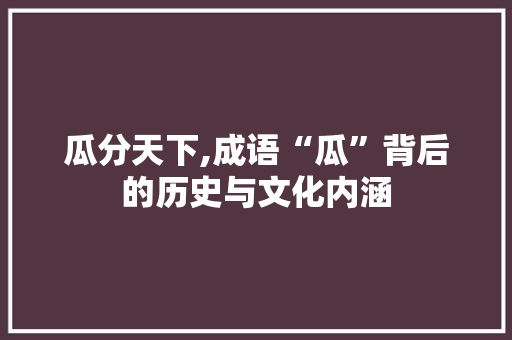 瓜分天下,成语“瓜”背后的历史与文化内涵