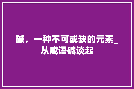 碱，一种不可或缺的元素_从成语碱谈起