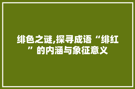 绯色之谜,探寻成语“绯红”的内涵与象征意义