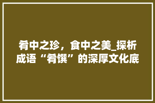肴中之珍，食中之美_探析成语“肴馔”的深厚文化底蕴
