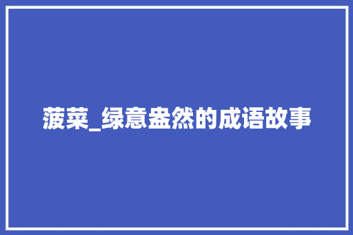 菠菜_绿意盎然的成语故事