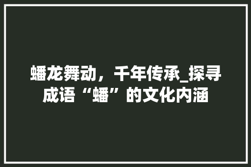 蟠龙舞动，千年传承_探寻成语“蟠”的文化内涵