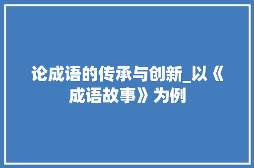 论成语的传承与创新_以《成语故事》为例 问答
