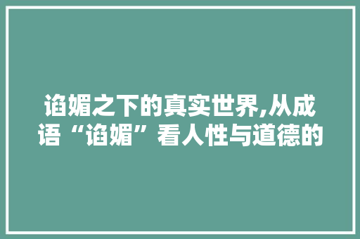 谄媚之下的真实世界,从成语“谄媚”看人性与道德的较量