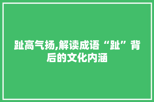 趾高气扬,解读成语“趾”背后的文化内涵