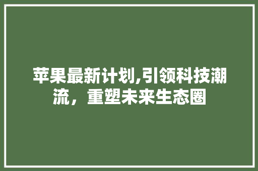 苹果最新计划,引领科技潮流，重塑未来生态圈