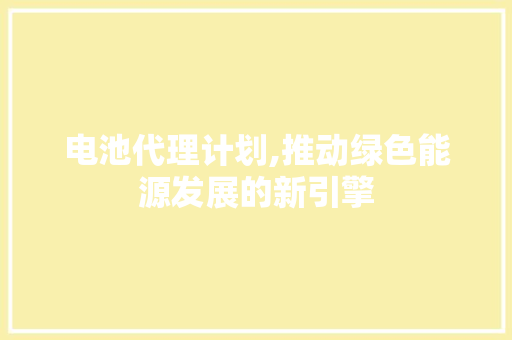 电池代理计划,推动绿色能源发展的新引擎