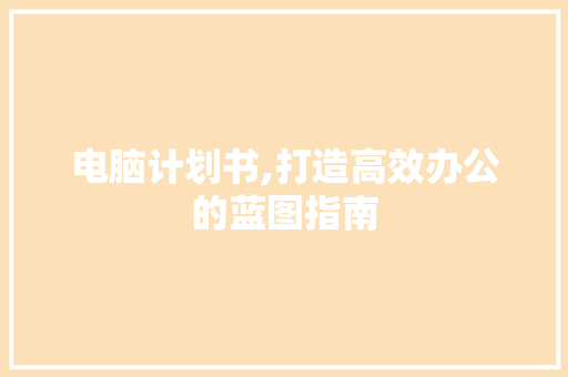 电脑计划书,打造高效办公的蓝图指南