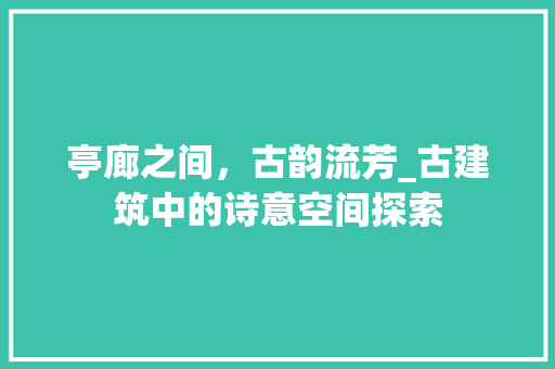 亭廊之间，古韵流芳_古建筑中的诗意空间探索