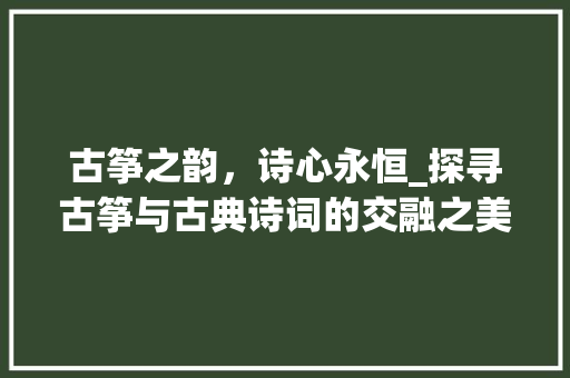 古筝之韵，诗心永恒_探寻古筝与古典诗词的交融之美
