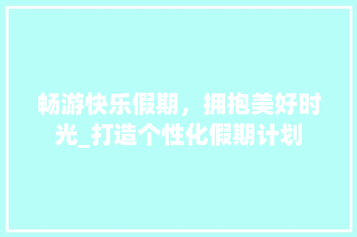 畅游快乐假期，拥抱美好时光_打造个性化假期计划