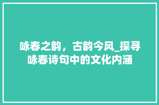 咏春之韵，古韵今风_探寻咏春诗句中的文化内涵