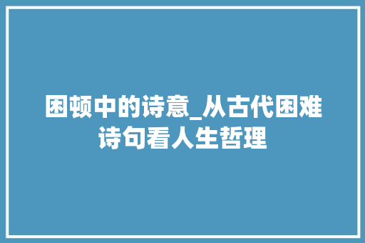 困顿中的诗意_从古代困难诗句看人生哲理