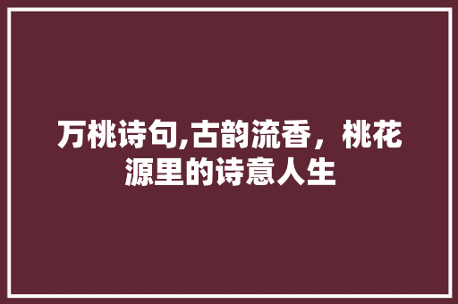 万桃诗句,古韵流香，桃花源里的诗意人生