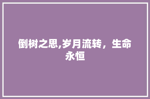 倒树之思,岁月流转，生命永恒