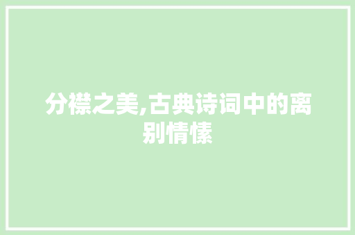 分襟之美,古典诗词中的离别情愫
