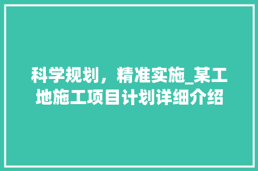 科学规划，精准实施_某工地施工项目计划详细介绍