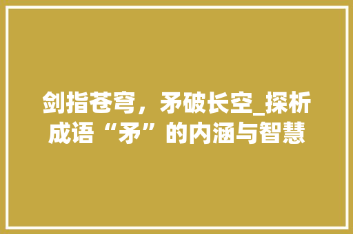 剑指苍穹，矛破长空_探析成语“矛”的内涵与智慧