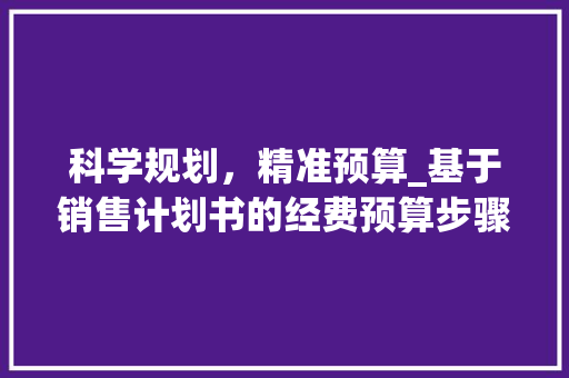 科学规划，精准预算_基于销售计划书的经费预算步骤分析