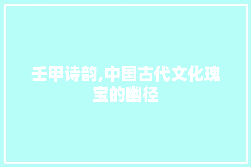 壬甲诗韵,中国古代文化瑰宝的幽径