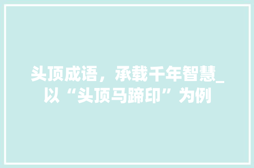 头顶成语，承载千年智慧_以“头顶马蹄印”为例 古代典籍