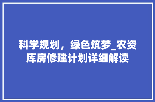 科学规划，绿色筑梦_农资库房修建计划详细解读