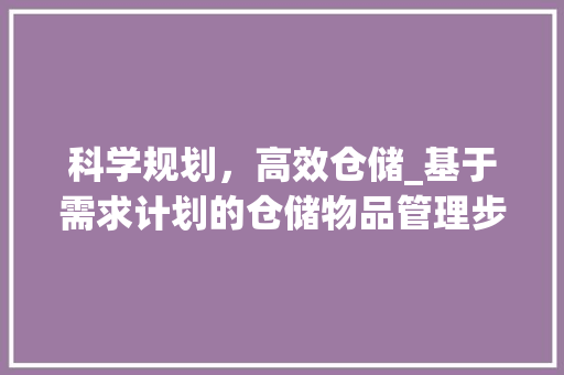 科学规划，高效仓储_基于需求计划的仓储物品管理步骤