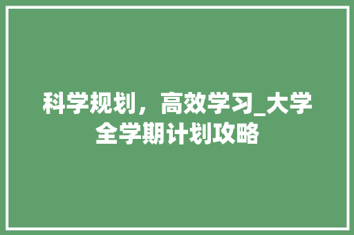 科学规划，高效学习_大学全学期计划攻略