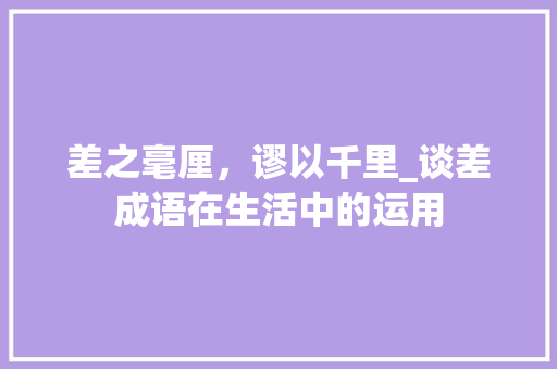 差之毫厘，谬以千里_谈差成语在生活中的运用