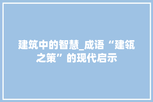 建筑中的智慧_成语“建瓴之策”的现代启示