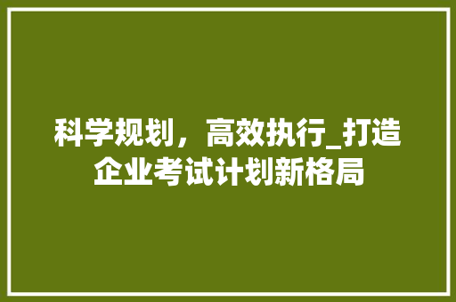 科学规划，高效执行_打造企业考试计划新格局