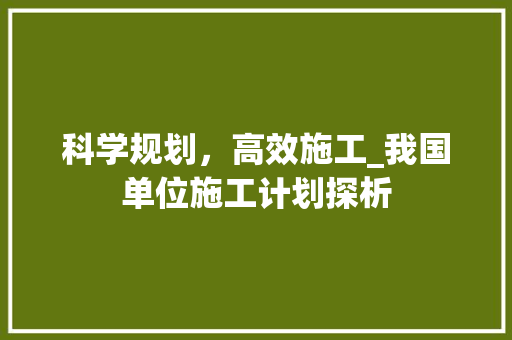 科学规划，高效施工_我国单位施工计划探析